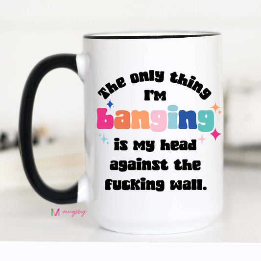 Mug (Ceramic) - The Only Thing I'm Banging Is My Head Against The F*cking Wall (15oz)